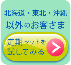 北海道・東北・沖縄以外のお客様。定期セットを試してみる